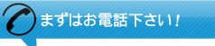 まずはお電話下さい！